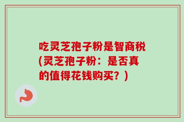 吃灵芝孢子粉是智商税(灵芝孢子粉:是否真的值得花钱购买?)-第1张图片-卓越灵芝孢子粉 吃灵芝孢子粉是智商税(灵芝孢子粉:是否真的值得花钱购买?)-第1张图片-卓越灵芝孢子粉