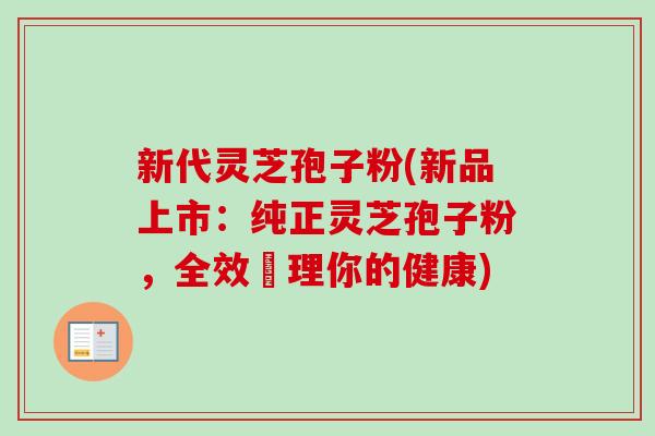 新代灵芝孢子粉(新品上市：纯正灵芝孢子粉，全效護理你的健康)-第1张图片-卓越灵芝孢子粉