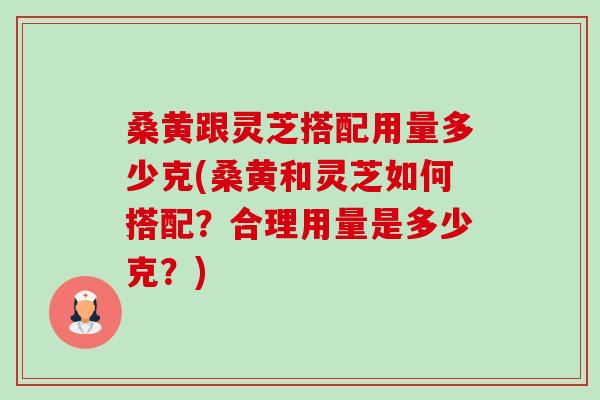 桑黄跟灵芝搭配用量多少克(桑黄和灵芝如何搭配?合理用量是多少克?)-第1张图片-卓越灵芝孢子粉 桑黄跟灵芝搭配用量多少克(桑黄和灵芝如何搭配?合理用量是多少克?)-第1张图片-卓越灵芝孢子粉