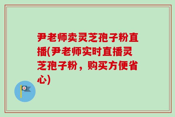 尹老师卖灵芝孢子粉直播(尹老师实时直播灵芝孢子粉,购买方便省心)-第1张图片-卓越灵芝孢子粉 尹老师卖灵芝孢子粉直播(尹老师实时直播灵芝孢子粉,购买方便省心)-第1张图片-卓越灵芝孢子粉