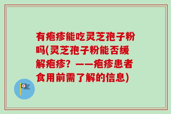 有疱疹能吃灵芝孢子粉吗(灵芝孢子粉能否缓解疱疹?——疱疹患者食用前需了解的信息)-第1张图片-卓越灵芝孢子粉 有疱疹能吃灵芝孢子粉吗(灵芝孢子粉能否缓解疱疹?——疱疹患者食用前需了解的信息)-第1张图片-卓越灵芝孢子粉