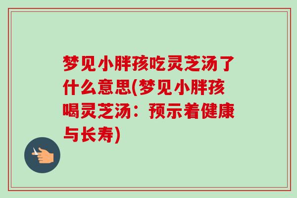 梦见小胖孩吃灵芝汤了什么意思(梦见小胖孩喝灵芝汤:预示着健康与长寿)-第1张图片-卓越灵芝孢子粉 梦见小胖孩吃灵芝汤了什么意思(梦见小胖孩喝灵芝汤:预示着健康与长寿)-第1张图片-卓越灵芝孢子粉