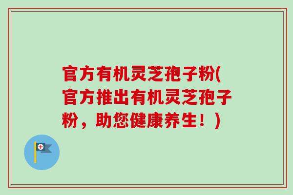 官方有机灵芝孢子粉(官方推出有机灵芝孢子粉,助您健康养生!)-第1张图片-卓越灵芝孢子粉 官方有机灵芝孢子粉(官方推出有机灵芝孢子粉,助您健康养生!)-第1张图片-卓越灵芝孢子粉