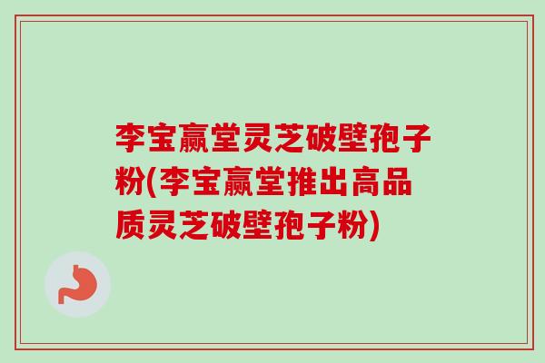李宝赢堂灵芝破壁孢子粉(李宝赢堂推出高品质灵芝破壁孢子粉)-第1张图片-卓越灵芝孢子粉