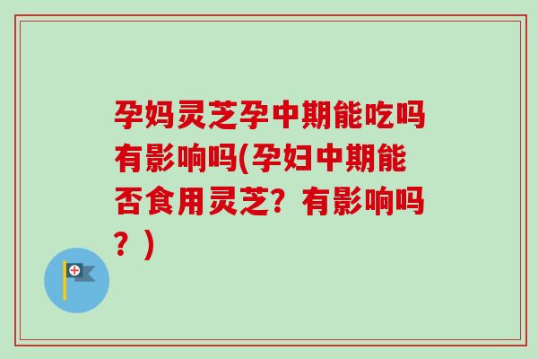 孕妈灵芝孕中期能吃吗有影响吗(孕妇中期能否食用灵芝？有影响吗？)-第1张图片-卓越灵芝孢子粉