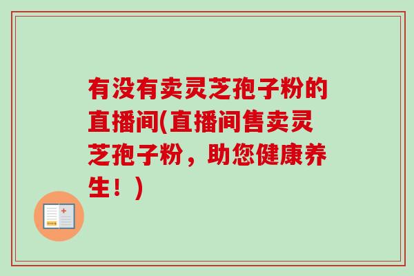 有没有卖灵芝孢子粉的直播间(直播间售卖灵芝孢子粉,助您健康养生!)-第1张图片-卓越灵芝孢子粉 有没有卖灵芝孢子粉的直播间(直播间售卖灵芝孢子粉,助您健康养生!)-第1张图片-卓越灵芝孢子粉
