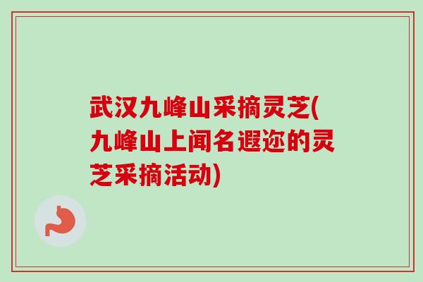 武汉九峰山采摘灵芝(九峰山上闻名遐迩的灵芝采摘活动)-第1张图片-卓越灵芝孢子粉 武汉九峰山采摘灵芝(九峰山上闻名遐迩的灵芝采摘活动)-第1张图片-卓越灵芝孢子粉