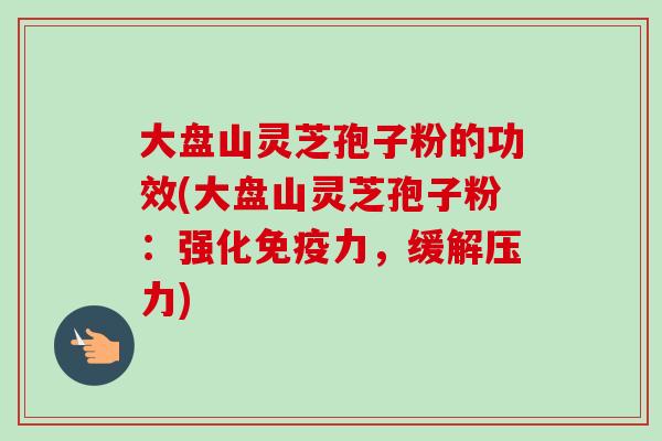 大盘山灵芝孢子粉的功效(大盘山灵芝孢子粉：强化免疫力，缓解压力)-第1张图片-卓越灵芝孢子粉
