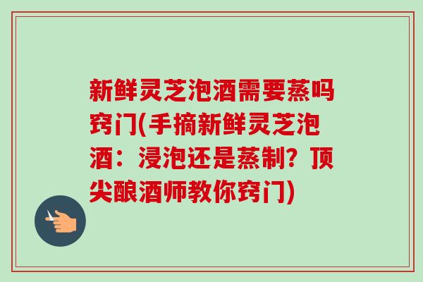 新鲜灵芝泡酒需要蒸吗窍门(手摘新鲜灵芝泡酒:浸泡还是蒸制?顶尖酿酒师教你窍门)-第1张图片-卓越灵芝孢子粉 新鲜灵芝泡酒需要蒸吗窍门(手摘新鲜灵芝泡酒:浸泡还是蒸制?顶尖酿酒师教你窍门)-第1张图片-卓越灵芝孢子粉