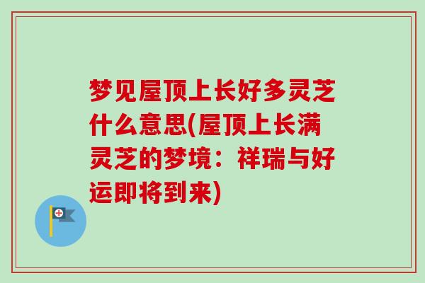 梦见屋顶上长好多灵芝什么意思(屋顶上长满灵芝的梦境：祥瑞与好运即将到来)-第1张图片-卓越灵芝孢子粉