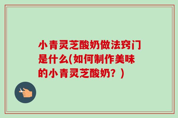小青灵芝酸奶做法窍门是什么(如何制作美味的小青灵芝酸奶?)-第1张图片-卓越灵芝孢子粉 小青灵芝酸奶做法窍门是什么(如何制作美味的小青灵芝酸奶?)-第1张图片-卓越灵芝孢子粉