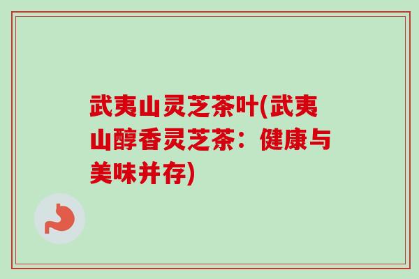 武夷山灵芝茶叶(武夷山醇香灵芝茶:健康与美味并存)-第1张图片-卓越灵芝孢子粉 武夷山灵芝茶叶(武夷山醇香灵芝茶:健康与美味并存)-第1张图片-卓越灵芝孢子粉