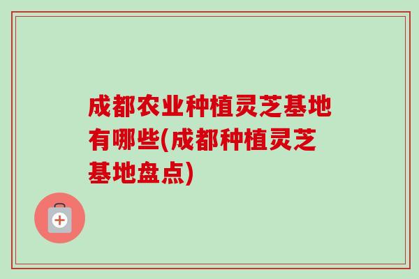成都农业种植灵芝基地有哪些(成都种植灵芝基地盘点)-第1张图片-卓越灵芝孢子粉 成都农业种植灵芝基地有哪些(成都种植灵芝基地盘点)-第1张图片-卓越灵芝孢子粉