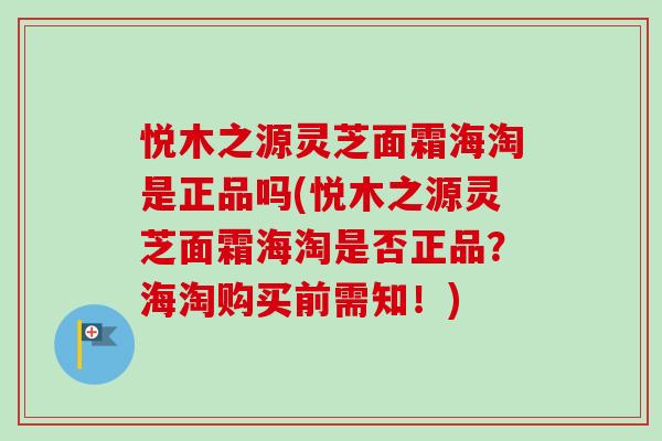 悦木之源灵芝面霜海淘是正品吗(悦木之源灵芝面霜海淘是否正品?海淘购买前需知!)-第1张图片-卓越灵芝孢子粉 悦木之源灵芝面霜海淘是正品吗(悦木之源灵芝面霜海淘是否正品?海淘购买前需知!)-第1张图片-卓越灵芝孢子粉