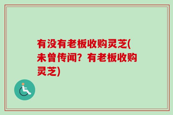 有没有老板收购灵芝(未曾传闻?有老板收购灵芝)-第1张图片-卓越灵芝孢子粉 有没有老板收购灵芝(未曾传闻?有老板收购灵芝)-第1张图片-卓越灵芝孢子粉