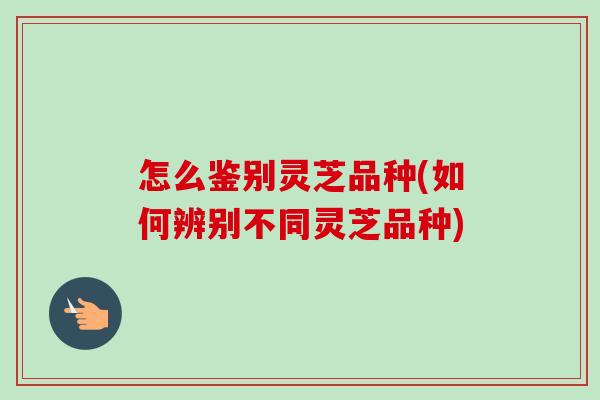 怎么鉴别灵芝品种(如何辨别不同灵芝品种)-第1张图片-卓越灵芝孢子粉 怎么鉴别灵芝品种(如何辨别不同灵芝品种)-第1张图片-卓越灵芝孢子粉