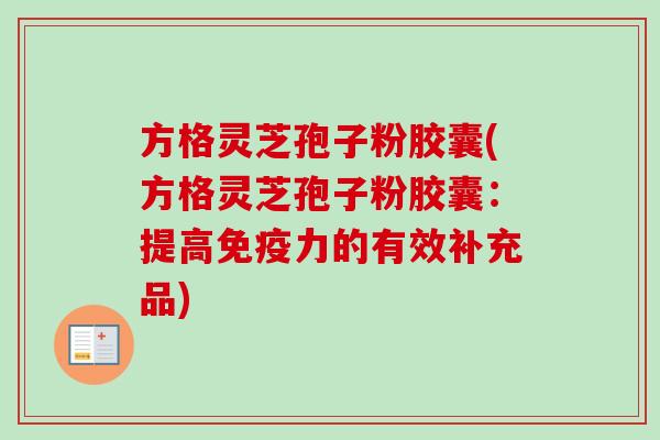 方格灵芝孢子粉胶囊(方格灵芝孢子粉胶囊:提高免疫力的有效补充品)-第1张图片-卓越灵芝孢子粉 方格灵芝孢子粉胶囊(方格灵芝孢子粉胶囊:提高免疫力的有效补充品)-第1张图片-卓越灵芝孢子粉