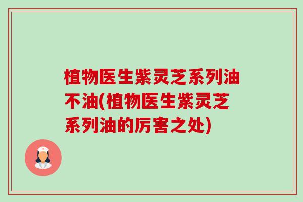 植物医生紫灵芝系列油不油(植物医生紫灵芝系列油的厉害之处)-第1张图片-卓越灵芝孢子粉 植物医生紫灵芝系列油不油(植物医生紫灵芝系列油的厉害之处)-第1张图片-卓越灵芝孢子粉