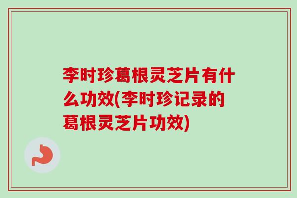 李时珍葛根灵芝片有什么功效(李时珍记录的葛根灵芝片功效)-第1张图片-卓越灵芝孢子粉 李时珍葛根灵芝片有什么功效(李时珍记录的葛根灵芝片功效)-第1张图片-卓越灵芝孢子粉