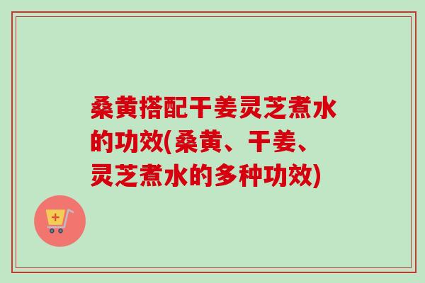 桑黄搭配干姜灵芝煮水的功效(桑黄、干姜、灵芝煮水的多种功效)-第1张图片-卓越灵芝孢子粉 桑黄搭配干姜灵芝煮水的功效(桑黄、干姜、灵芝煮水的多种功效)-第1张图片-卓越灵芝孢子粉