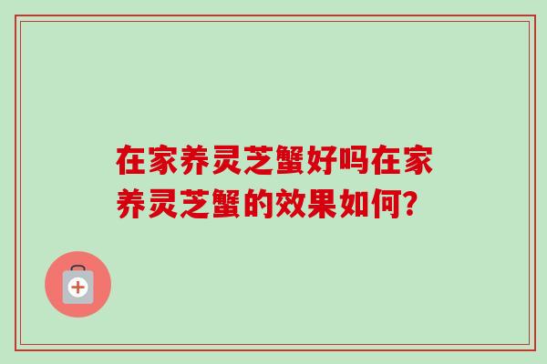在家养灵芝蟹好吗在家养灵芝蟹的效果如何?-第1张图片-卓越灵芝孢子粉 在家养灵芝蟹好吗在家养灵芝蟹的效果如何?-第1张图片-卓越灵芝孢子粉
