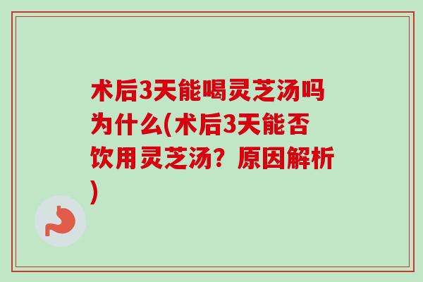 术后3天能喝灵芝汤吗为什么(术后3天能否饮用灵芝汤?原因解析)-第1张图片-卓越灵芝孢子粉 术后3天能喝灵芝汤吗为什么(术后3天能否饮用灵芝汤?原因解析)-第1张图片-卓越灵芝孢子粉