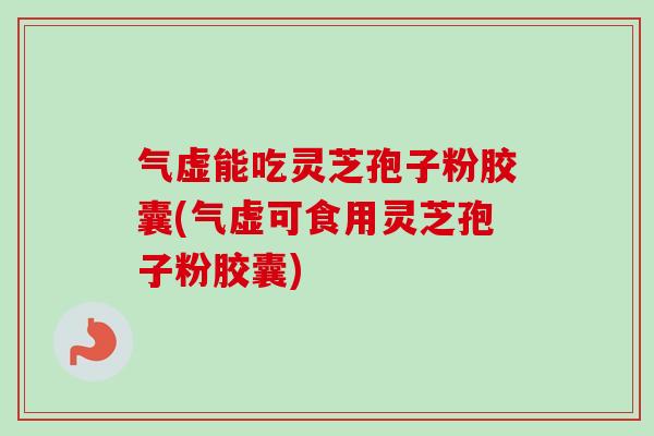 气虚能吃灵芝孢子粉胶囊(气虚可食用灵芝孢子粉胶囊)-第1张图片-卓越灵芝孢子粉 气虚能吃灵芝孢子粉胶囊(气虚可食用灵芝孢子粉胶囊)-第1张图片-卓越灵芝孢子粉