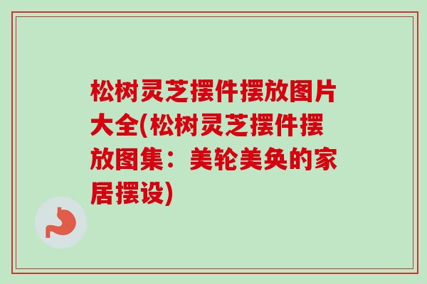松树灵芝摆件摆放图片大全(松树灵芝摆件摆放图集:美轮美奂的家居摆设)-第1张图片-卓越灵芝孢子粉 松树灵芝摆件摆放图片大全(松树灵芝摆件摆放图集:美轮美奂的家居摆设)-第1张图片-卓越灵芝孢子粉