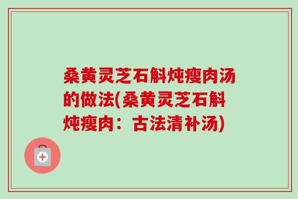 桑黄灵芝石斛炖瘦肉汤的做法(桑黄灵芝石斛炖瘦肉:古法清补汤)-第1张图片-卓越灵芝孢子粉 桑黄灵芝石斛炖瘦肉汤的做法(桑黄灵芝石斛炖瘦肉:古法清补汤)-第1张图片-卓越灵芝孢子粉