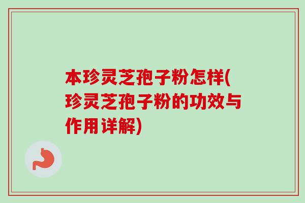 本珍灵芝孢子粉怎样(珍灵芝孢子粉的功效与作用详解)-第1张图片-卓越灵芝孢子粉