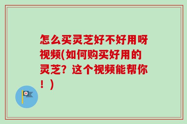 怎么买灵芝好不好用呀视频(如何购买好用的灵芝？这个视频能帮你！)-第1张图片-卓越灵芝孢子粉