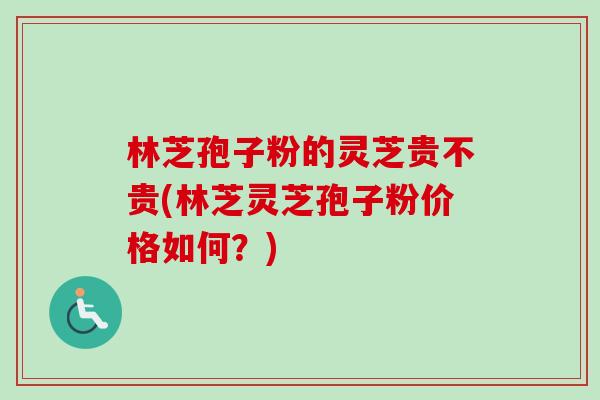 林芝孢子粉的灵芝贵不贵(林芝灵芝孢子粉价格如何?)-第1张图片-卓越灵芝孢子粉 林芝孢子粉的灵芝贵不贵(林芝灵芝孢子粉价格如何?)-第1张图片-卓越灵芝孢子粉