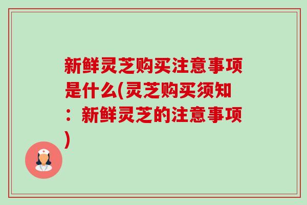新鲜灵芝购买注意事项是什么(灵芝购买须知:新鲜灵芝的注意事项)-第1张图片-卓越灵芝孢子粉 新鲜灵芝购买注意事项是什么(灵芝购买须知:新鲜灵芝的注意事项)-第1张图片-卓越灵芝孢子粉