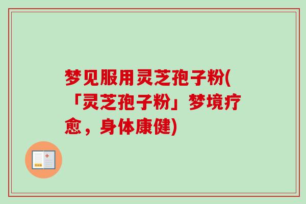 梦见服用灵芝孢子粉(「灵芝孢子粉」梦境疗愈,身体康健)-第1张图片-卓越灵芝孢子粉 梦见服用灵芝孢子粉(「灵芝孢子粉」梦境疗愈,身体康健)-第1张图片-卓越灵芝孢子粉
