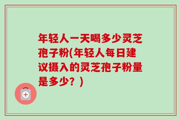 年轻人一天喝多少灵芝孢子粉(年轻人每日建议摄入的灵芝孢子粉量是多少？)-第1张图片-卓越灵芝孢子粉