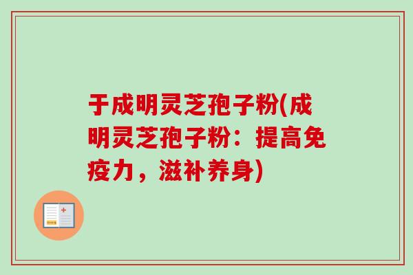 于成明灵芝孢子粉(成明灵芝孢子粉:提高免疫力,滋补养身)-第1张图片-卓越灵芝孢子粉 于成明灵芝孢子粉(成明灵芝孢子粉:提高免疫力,滋补养身)-第1张图片-卓越灵芝孢子粉
