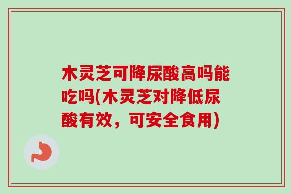 木灵芝可降尿酸高吗能吃吗(木灵芝对降低尿酸有效,可安全食用)-第1张图片-卓越灵芝孢子粉 木灵芝可降尿酸高吗能吃吗(木灵芝对降低尿酸有效,可安全食用)-第1张图片-卓越灵芝孢子粉