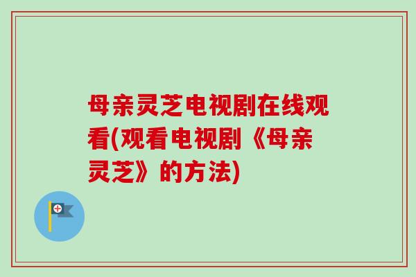母亲灵芝电视剧在线观看(观看电视剧《母亲灵芝》的方法)-第1张图片-卓越灵芝孢子粉 母亲灵芝电视剧在线观看(观看电视剧《母亲灵芝》的方法)-第1张图片-卓越灵芝孢子粉