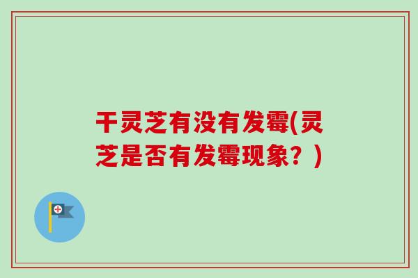 干灵芝有没有发霉(灵芝是否有发霉现象?)-第1张图片-卓越灵芝孢子粉 干灵芝有没有发霉(灵芝是否有发霉现象?)-第1张图片-卓越灵芝孢子粉
