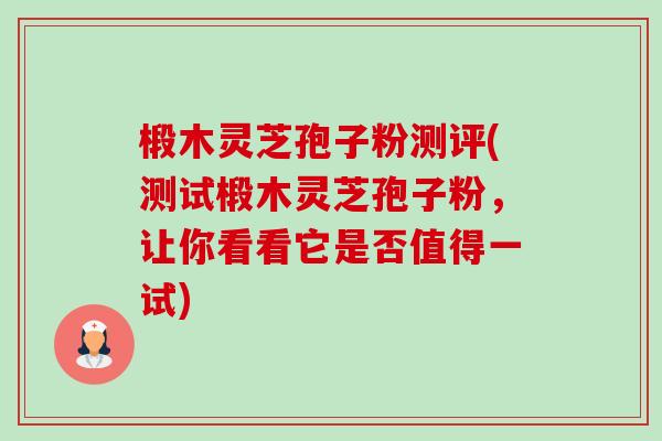 椴木灵芝孢子粉测评(测试椴木灵芝孢子粉,让你看看它是否值得一试)-第1张图片-卓越灵芝孢子粉 椴木灵芝孢子粉测评(测试椴木灵芝孢子粉,让你看看它是否值得一试)-第1张图片-卓越灵芝孢子粉