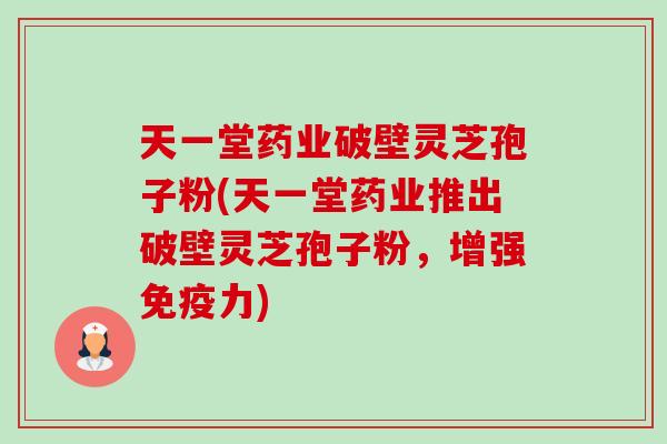 天一堂药业破壁灵芝孢子粉(天一堂药业推出破壁灵芝孢子粉,增强免疫力)-第1张图片-卓越灵芝孢子粉 天一堂药业破壁灵芝孢子粉(天一堂药业推出破壁灵芝孢子粉,增强免疫力)-第1张图片-卓越灵芝孢子粉