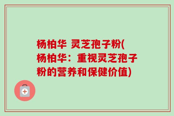 杨柏华 灵芝孢子粉(杨柏华:重视灵芝孢子粉的营养和保健价值)-第1张图片-卓越灵芝孢子粉 杨柏华 灵芝孢子粉(杨柏华:重视灵芝孢子粉的营养和保健价值)-第1张图片-卓越灵芝孢子粉