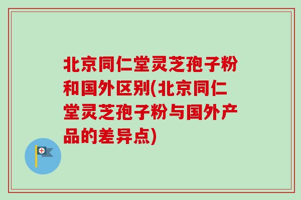 北京同仁堂灵芝孢子粉和国外区别(北京同仁堂灵芝孢子粉与国外产品的差异点)-第1张图片-卓越灵芝孢子粉