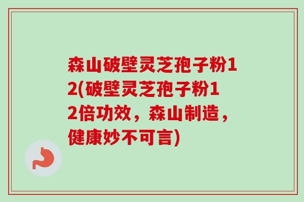 森山破壁灵芝孢子粉12(破壁灵芝孢子粉12倍功效,森山制造,健康妙不可言)-第1张图片-卓越灵芝孢子粉 森山破壁灵芝孢子粉12(破壁灵芝孢子粉12倍功效,森山制造,健康妙不可言)-第1张图片-卓越灵芝孢子粉