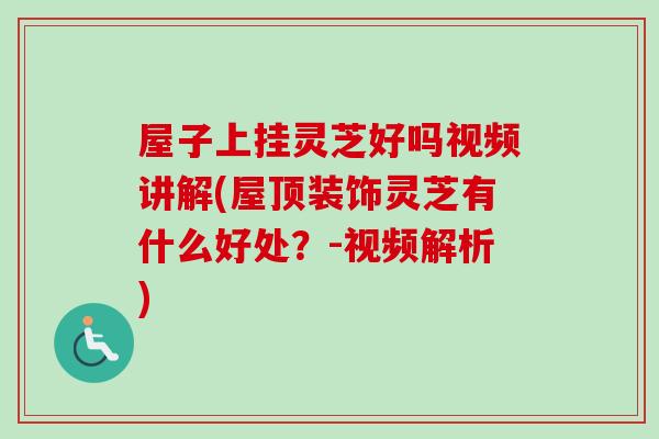 屋子上挂灵芝好吗视频讲解(屋顶装饰灵芝有什么好处？-视频解析)-第1张图片-卓越灵芝孢子粉