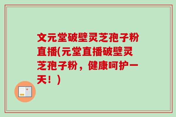 文元堂破壁灵芝孢子粉直播(元堂直播破壁灵芝孢子粉,健康呵护一天!)-第1张图片-卓越灵芝孢子粉 文元堂破壁灵芝孢子粉直播(元堂直播破壁灵芝孢子粉,健康呵护一天!)-第1张图片-卓越灵芝孢子粉
