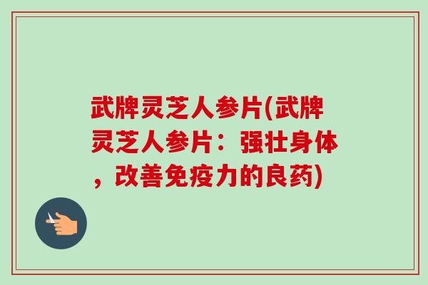 武牌灵芝人参片(武牌灵芝人参片：强壮身体，改善免疫力的良药)-第1张图片-卓越灵芝孢子粉