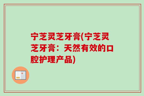 宁芝灵芝牙膏(宁芝灵芝牙膏:天然有效的口腔护理产品)-第1张图片-卓越灵芝孢子粉 宁芝灵芝牙膏(宁芝灵芝牙膏:天然有效的口腔护理产品)-第1张图片-卓越灵芝孢子粉