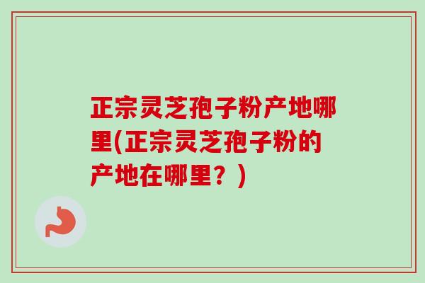 正宗灵芝孢子粉产地哪里(正宗灵芝孢子粉的产地在哪里?)-第1张图片-卓越灵芝孢子粉 正宗灵芝孢子粉产地哪里(正宗灵芝孢子粉的产地在哪里?)-第1张图片-卓越灵芝孢子粉
