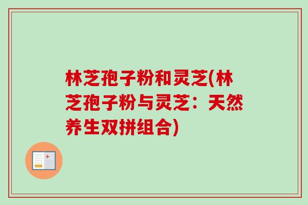林芝孢子粉和灵芝(林芝孢子粉与灵芝:天然养生双拼组合)-第1张图片-卓越灵芝孢子粉 林芝孢子粉和灵芝(林芝孢子粉与灵芝:天然养生双拼组合)-第1张图片-卓越灵芝孢子粉